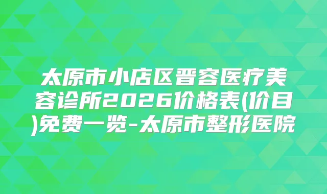 太原市小店区晋容医疗美容诊所2026价格表(价目)免费一览-太原市整形医院