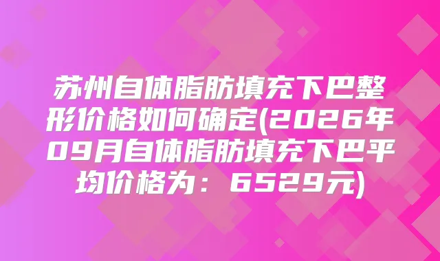 苏州自体脂肪填充下巴整形价格如何确定(2026年09月自体脂肪填充下巴平均价格为：6529元)
