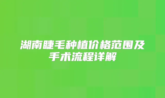 湖南睫毛种植价格范围及手术流程详解