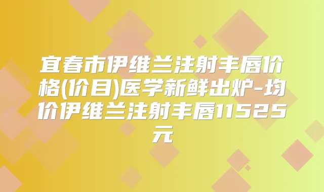 宜春市伊维兰注射丰唇价格(价目)医学新鲜出炉-均价伊维兰注射丰唇11525元