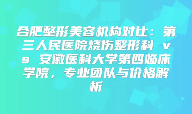 合肥整形美容机构对比：第三人民医院烧伤整形科 vs 安徽医科大学第四临床学院，专业团队与价格解析
