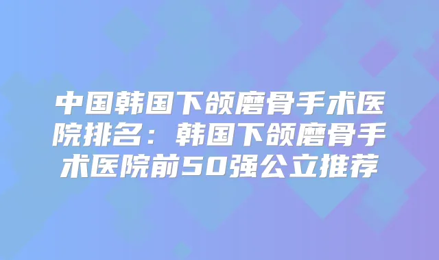 中国韩国下颌磨骨手术医院排名：韩国下颌磨骨手术医院前50强公立推荐