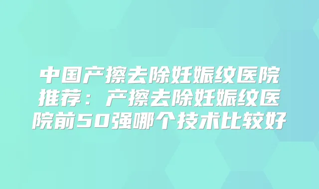 中国产擦去除妊娠纹医院推荐：产擦去除妊娠纹医院前50强哪个技术比较好
