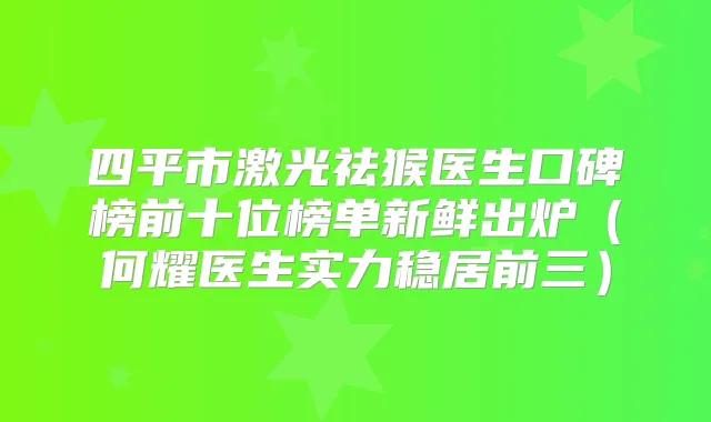 四平市激光祛猴医生口碑榜前十位榜单新鲜出炉(何耀医生实力稳居前三)