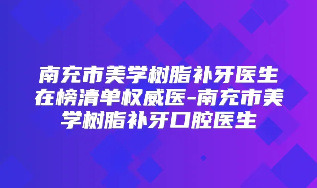 南充市美学树脂补牙医生在榜清单医-南充市美学树脂补牙口腔医生