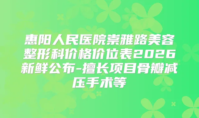 惠阳人民医院崇雅路美容整形科价格价位表2026新鲜公布-擅长项目骨瓣减压手术等
