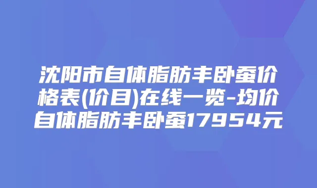 沈阳市自体脂肪丰卧蚕价格表(价目)在线一览-均价自体脂肪丰卧蚕17954元