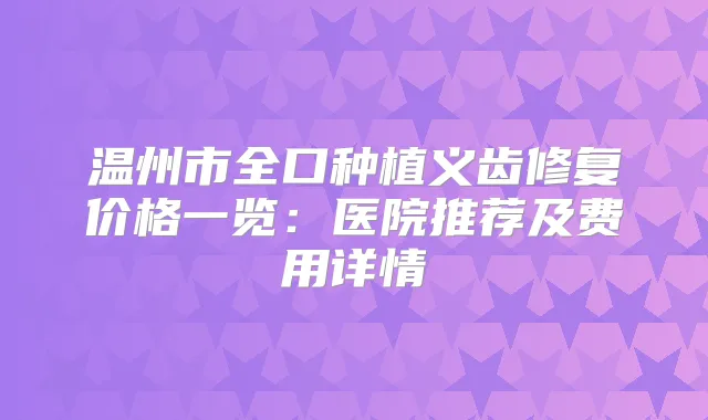 温州市全口种植义齿修复价格一览：医院推荐及费用详情