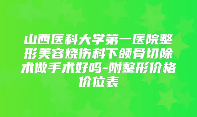山西医科大学第一医院整形美容烧伤科下颌骨切除术做手术好吗-附整形价格价位表