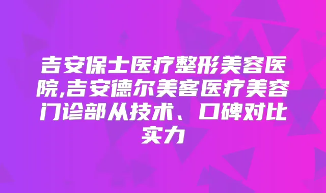 吉安保士医疗整形美容医院,吉安德尔美客医疗美容门诊部从技术、口碑对比实力