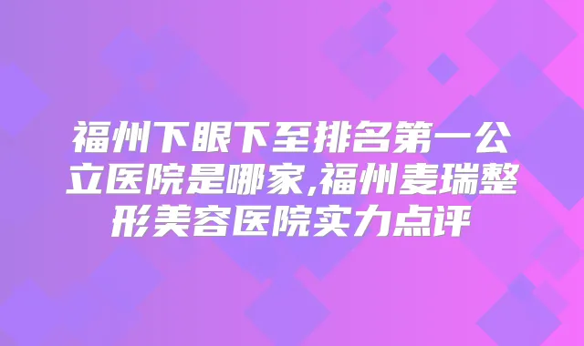 福州下眼下至公立医院是哪家,福州麦瑞整形美容医院实力点评