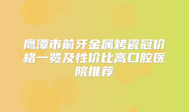 鹰潭市前牙金属烤瓷冠价格一览及性价比高口腔医院推荐