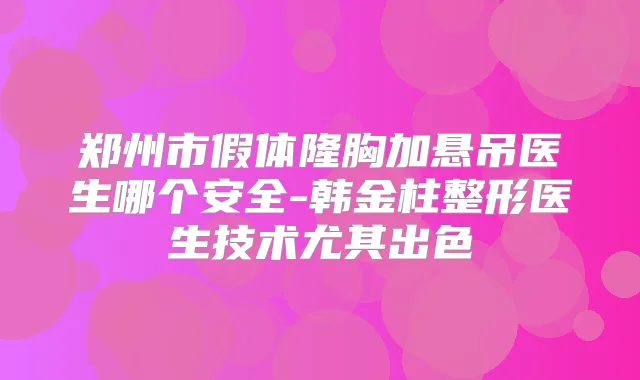 郑州市假体隆胸加悬吊医生哪个安全-韩金柱整形医生技术尤其出色