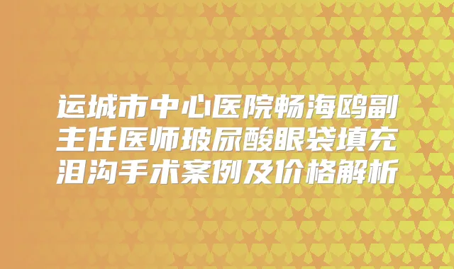 运城市中心医院畅海鸥副主任医师玻尿酸眼袋填充泪沟手术案例及价格解析