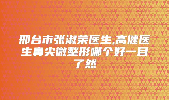 邢台市张淑荣医生,高健医生鼻尖微整形哪个好一目了然