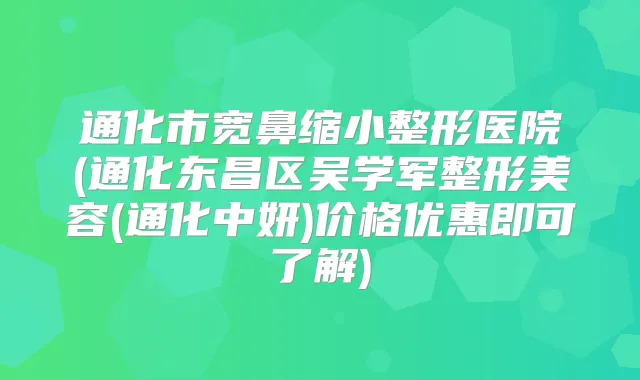 通化市宽鼻缩小整形医院(通化东昌区吴学军整形美容(通化中妍)价格优惠即可了解)