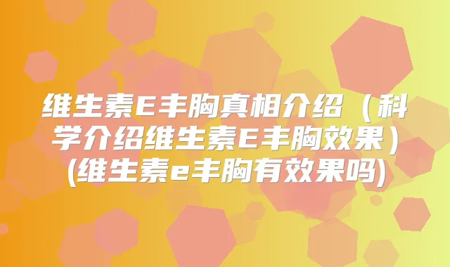维生素E丰胸真相介绍(科学介绍维生素E丰胸效果)(维生素e丰胸有效果吗)