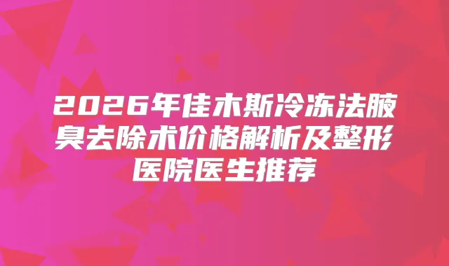 2026年佳木斯冷冻法腋臭去除术价格解析及整形医院医生推荐
