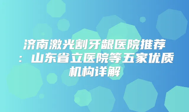 济南激光割牙龈医院推荐：山东省立医院等五家优质机构详解
