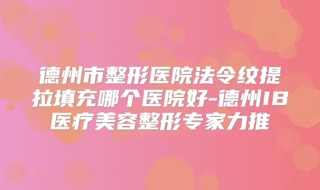 德州市整形医院法令纹提拉填充哪个医院好-德州IB医疗美容整形专家力推