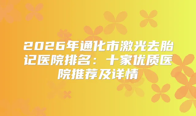 2026年通化市激光去胎记医院排名：十家优质医院推荐及详情
