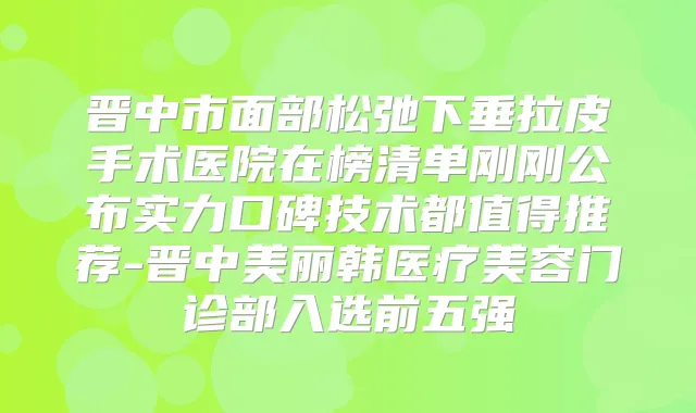 晋中市面部松弛下垂拉皮手术医院在榜清单刚刚公布实力口碑技术都值得推荐-晋中美丽韩医疗美容门诊部入选前五强