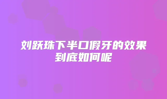刘跃珠下半口假牙的效果到底如何呢