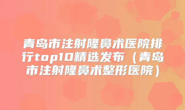 青岛市注射隆鼻术医院排行top10精选发布(青岛市注射隆鼻术整形医院)