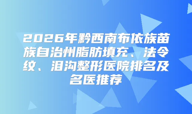 2026年黔西南布依族苗族自治州脂肪填充、法令纹、泪沟整形医院排名及名医推荐