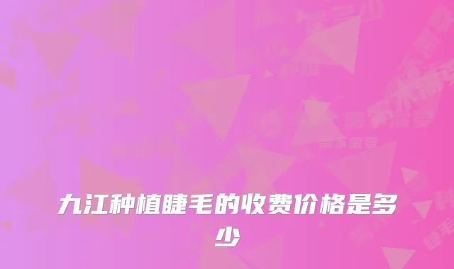 九江种植睫毛的收费价格是多少