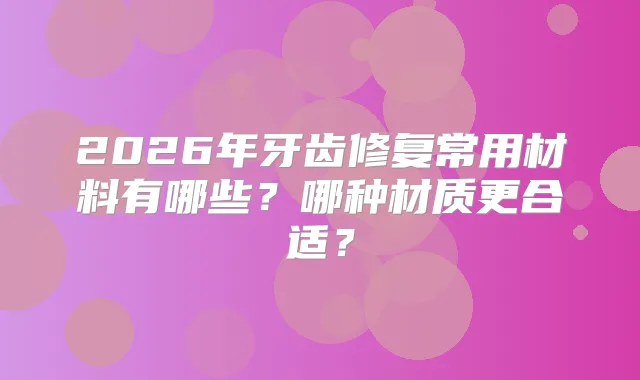 2026年牙齿修复常用材料有哪些？哪种材质更合适？