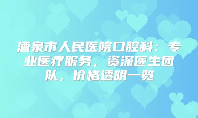 酒泉市人民医院口腔科:专业医疗服务,资深医生团队,价格透明一览