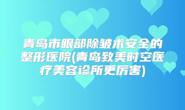 青岛市眼部除皱术安全的整形医院(青岛致美时空医疗美容诊所更厉害)