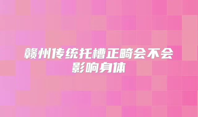 赣州传统托槽正畸会不会影响身体