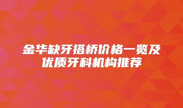 金华缺牙搭桥价格一览及优质牙科机构推荐