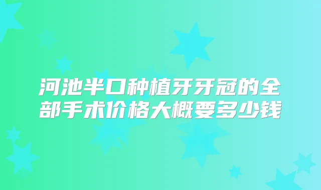 河池半口种植牙牙冠的全部手术价格大概要多少钱
