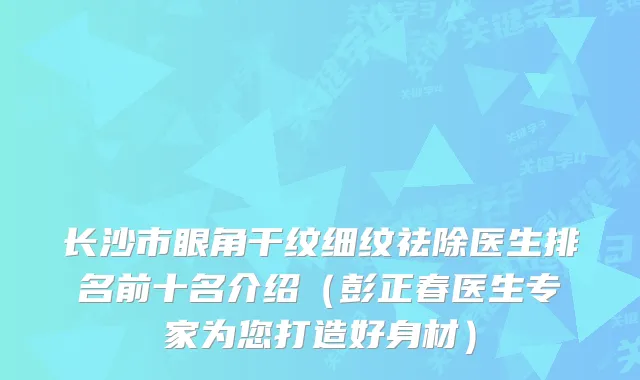 长沙市眼角干纹细纹祛除医生排名前十名介绍（彭正春医生专家为您打造好身材）