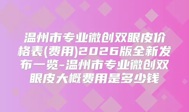 温州市专业微创双眼皮价格表(费用)2026版全新发布一览-温州市专业微创双眼皮大概费用是多少钱
