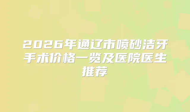 2026年通辽市喷砂洁牙手术价格一览及医院医生推荐