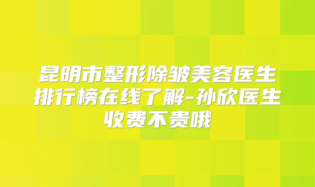 昆明市整形除皱美容医生排行榜在线了解-孙欣医生收费不贵哦