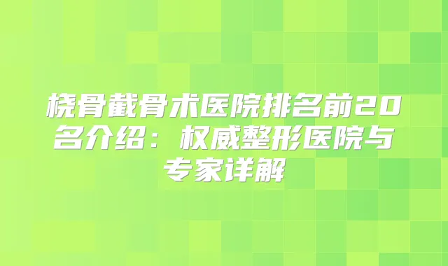 桡骨截骨术医院排名前20名介绍：整形医院与专家详解