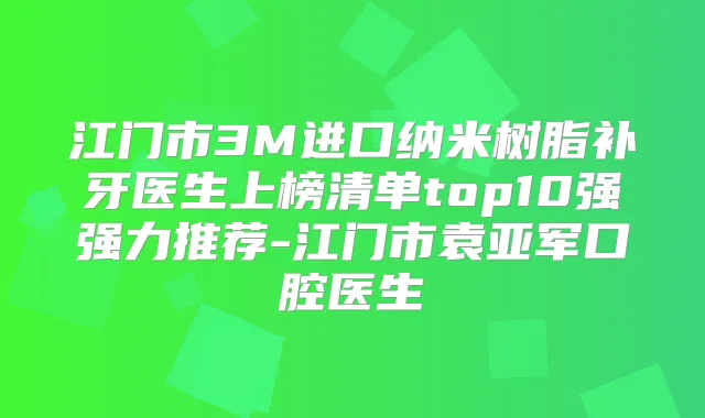 江门市3M进口纳米树脂补牙医生上榜清单top10强强力推荐-江门市袁亚军口腔医生