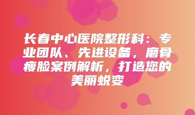 长春中心医院整形科：专业团队、先进设备，磨骨瘦脸案例解析，打造您的美丽蜕变