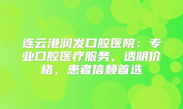 连云港润发口腔医院:专业口腔医疗服务,透明价格,患者信赖首选