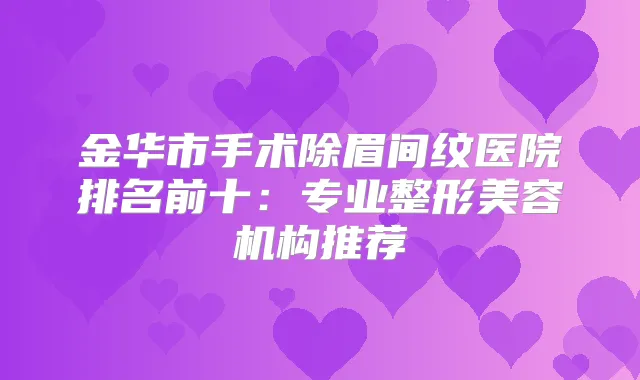 金华市手术除眉间纹医院排名前十:专业整形美容机构推荐