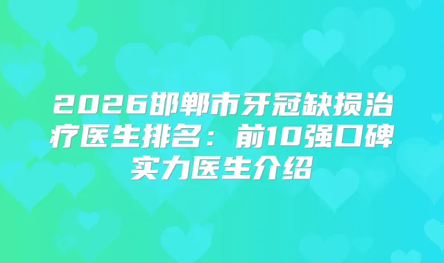 2026邯郸市牙冠缺损医生排名：前10强口碑实力医生介绍