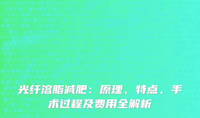 光纤溶脂减肥：原理、特点、手术过程及费用全解析