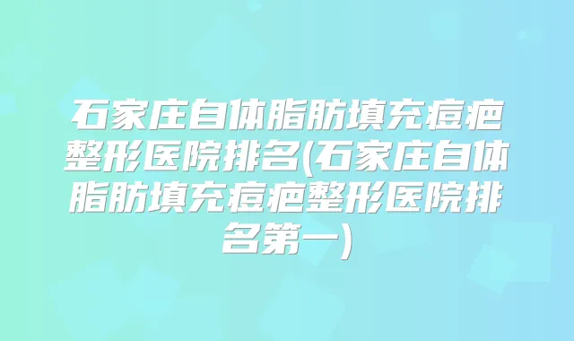 石家庄自体脂肪填充痘疤整形医院排名(石家庄自体脂肪填充痘疤整形医院)