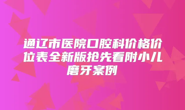通辽市医院口腔科价格价位表全新版抢先看附小儿磨牙案例