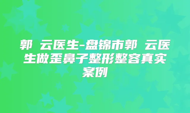 郭琇云医生-盘锦市郭琇云医生做歪鼻子整形整容真实案例
